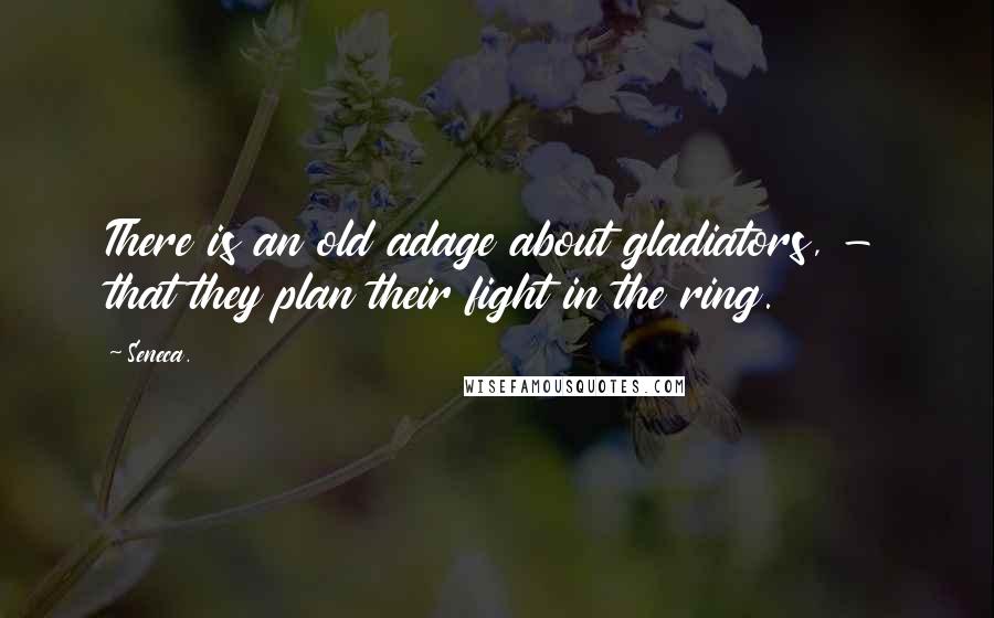 Seneca. Quotes: There is an old adage about gladiators, - that they plan their fight in the ring.