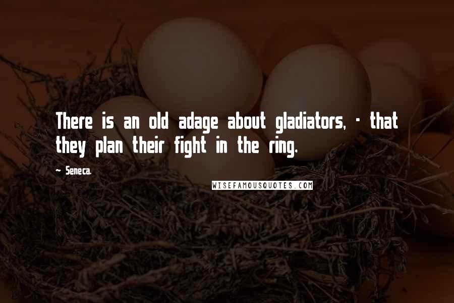 Seneca. Quotes: There is an old adage about gladiators, - that they plan their fight in the ring.