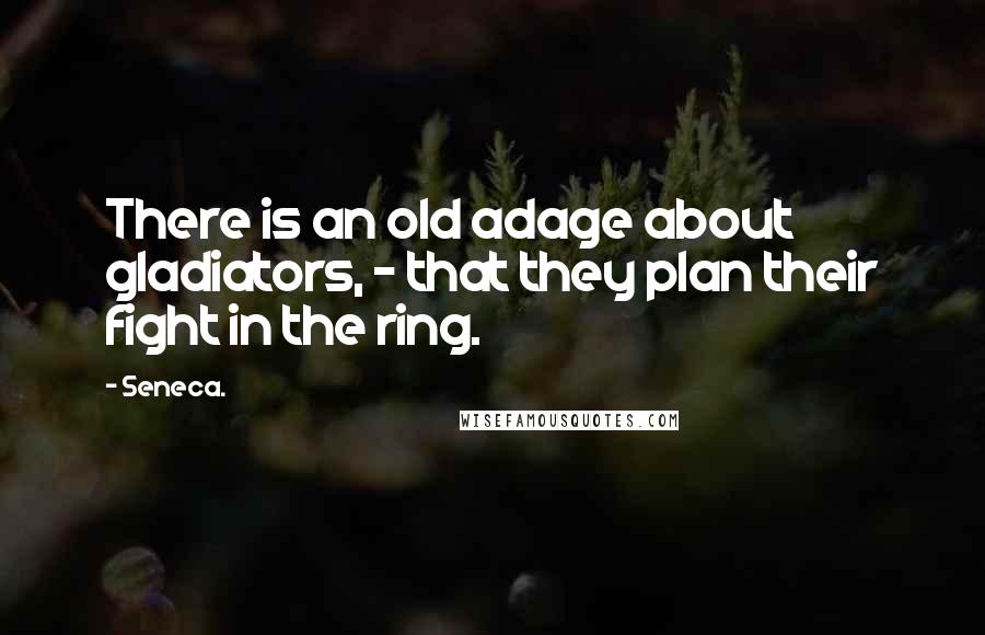 Seneca. Quotes: There is an old adage about gladiators, - that they plan their fight in the ring.