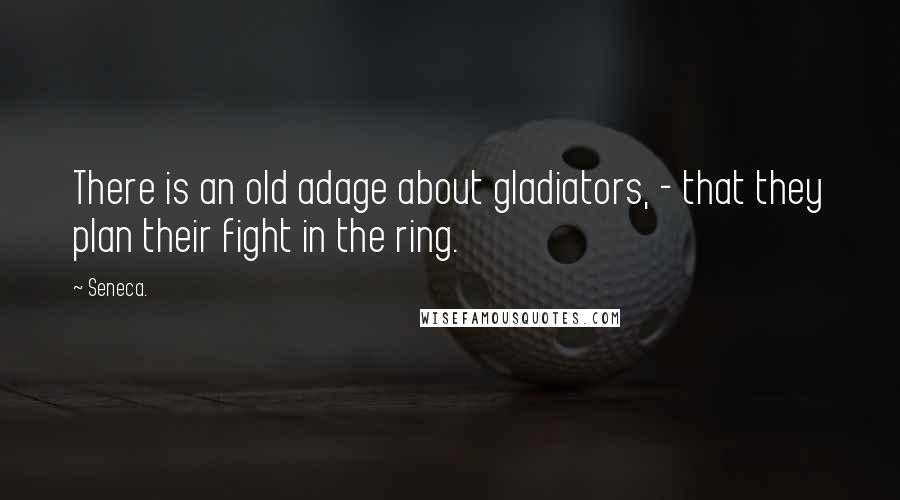 Seneca. Quotes: There is an old adage about gladiators, - that they plan their fight in the ring.