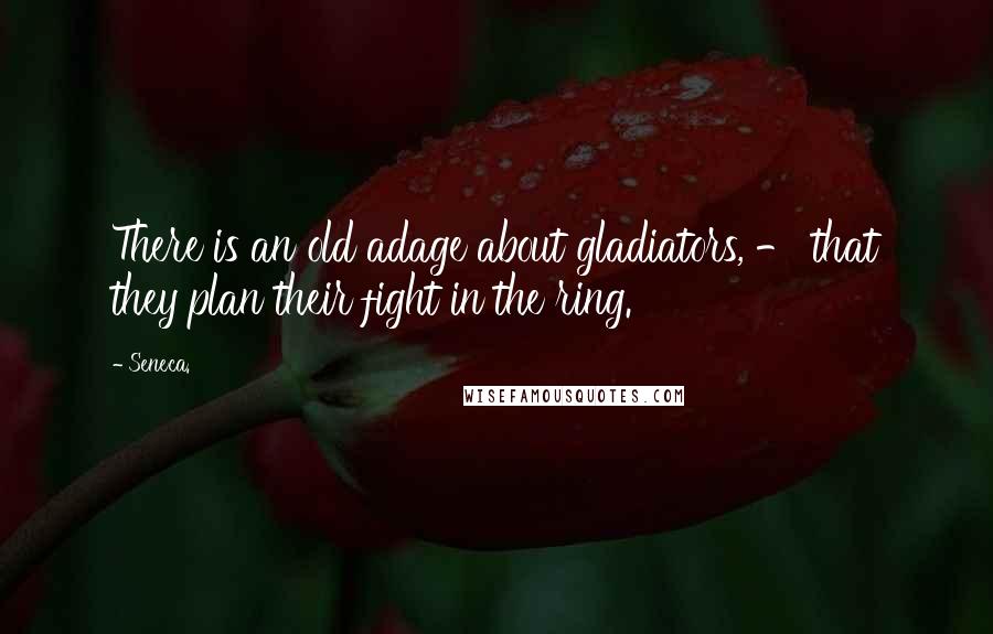 Seneca. Quotes: There is an old adage about gladiators, - that they plan their fight in the ring.