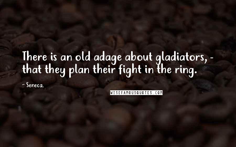 Seneca. Quotes: There is an old adage about gladiators, - that they plan their fight in the ring.