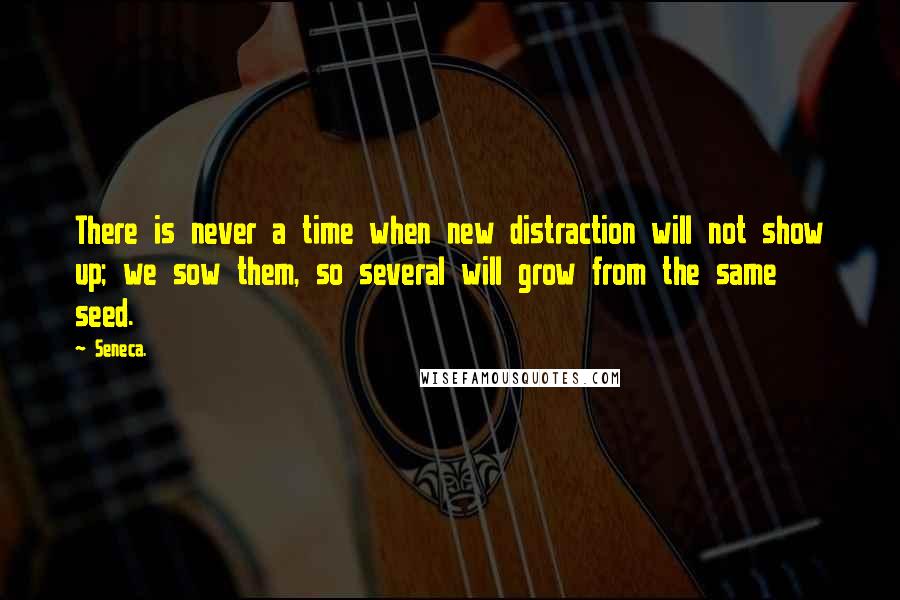 Seneca. Quotes: There is never a time when new distraction will not show up; we sow them, so several will grow from the same seed.