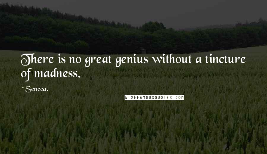 Seneca. Quotes: There is no great genius without a tincture of madness.