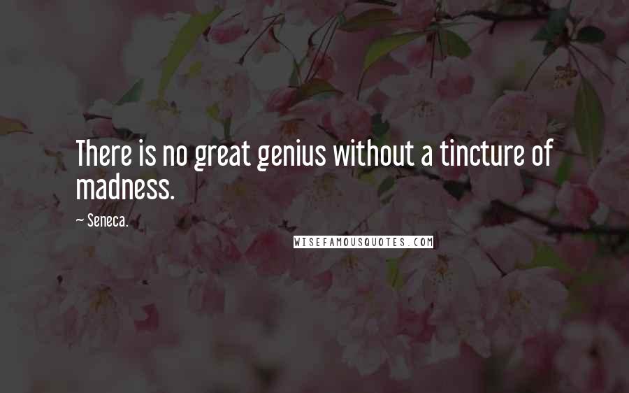 Seneca. Quotes: There is no great genius without a tincture of madness.