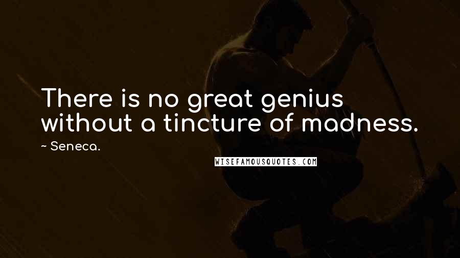 Seneca. Quotes: There is no great genius without a tincture of madness.