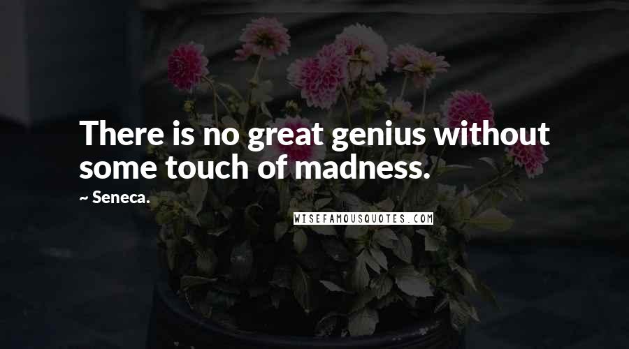 Seneca. Quotes: There is no great genius without some touch of madness.