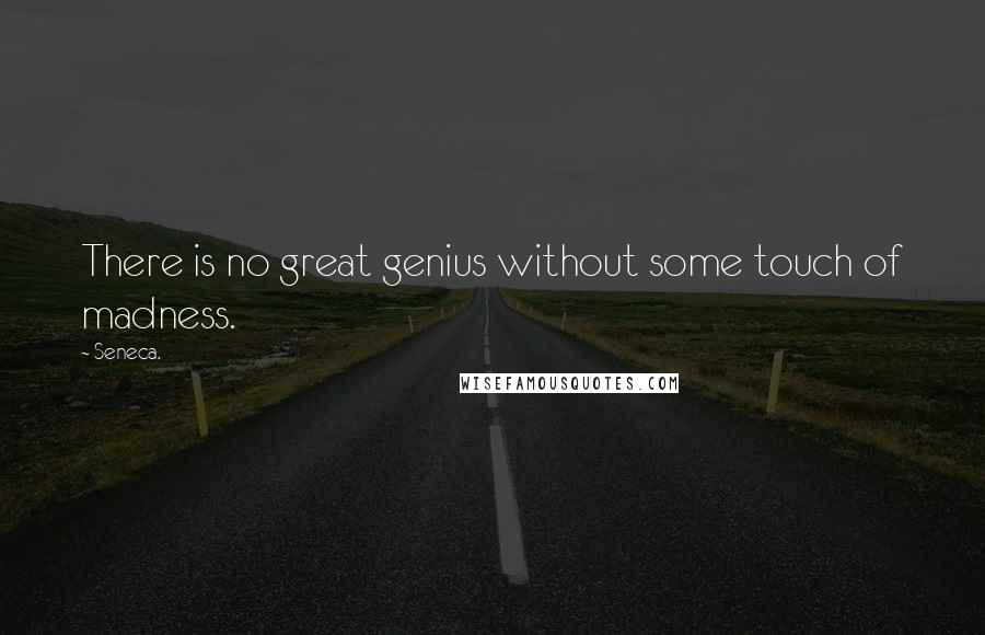Seneca. Quotes: There is no great genius without some touch of madness.