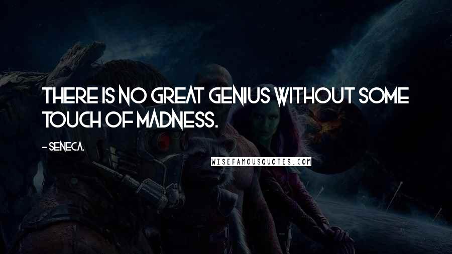 Seneca. Quotes: There is no great genius without some touch of madness.