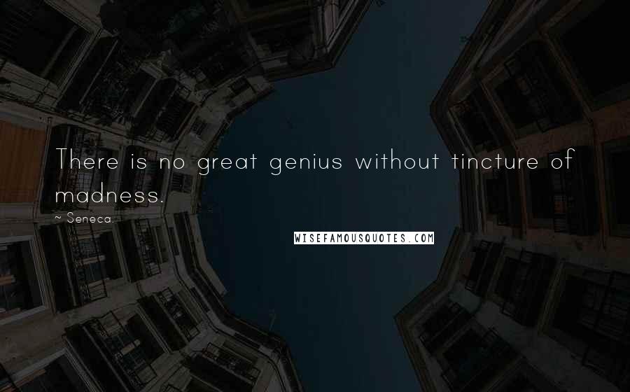 Seneca. Quotes: There is no great genius without tincture of madness.