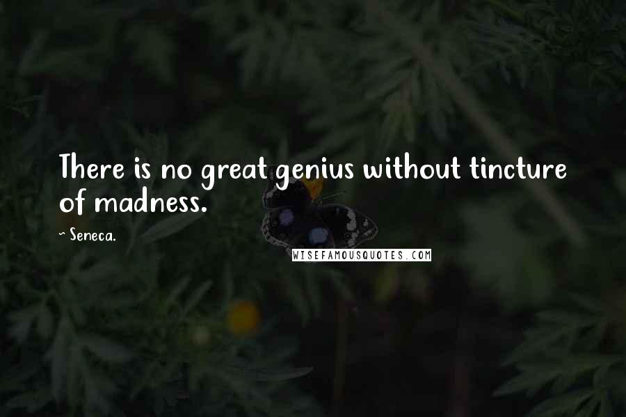 Seneca. Quotes: There is no great genius without tincture of madness.