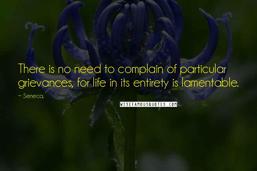 Seneca. Quotes: There is no need to complain of particular grievances, for life in its entirety is lamentable.