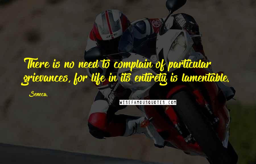 Seneca. Quotes: There is no need to complain of particular grievances, for life in its entirety is lamentable.