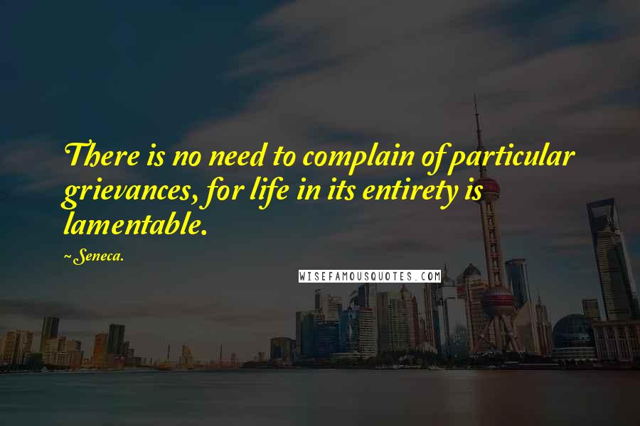 Seneca. Quotes: There is no need to complain of particular grievances, for life in its entirety is lamentable.