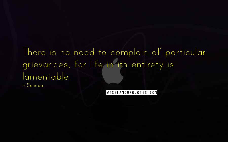 Seneca. Quotes: There is no need to complain of particular grievances, for life in its entirety is lamentable.