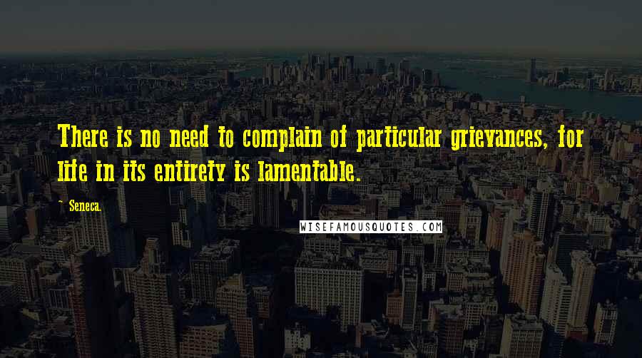 Seneca. Quotes: There is no need to complain of particular grievances, for life in its entirety is lamentable.