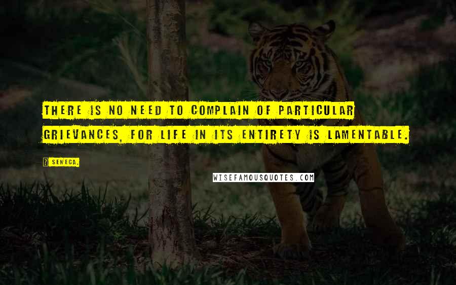 Seneca. Quotes: There is no need to complain of particular grievances, for life in its entirety is lamentable.