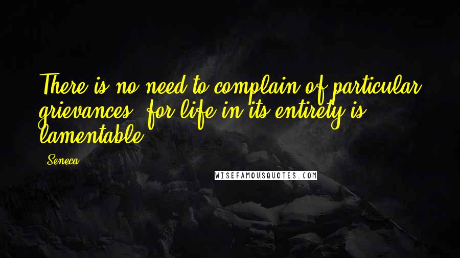 Seneca. Quotes: There is no need to complain of particular grievances, for life in its entirety is lamentable.