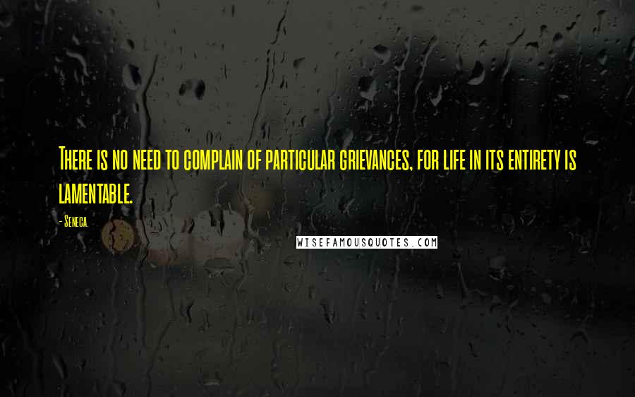 Seneca. Quotes: There is no need to complain of particular grievances, for life in its entirety is lamentable.