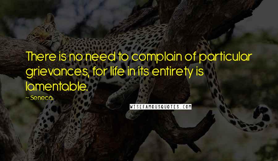 Seneca. Quotes: There is no need to complain of particular grievances, for life in its entirety is lamentable.