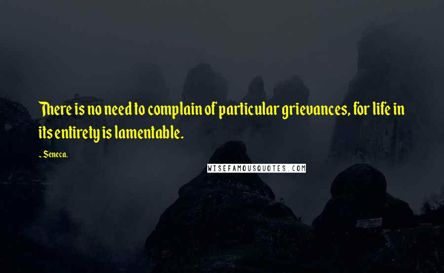 Seneca. Quotes: There is no need to complain of particular grievances, for life in its entirety is lamentable.