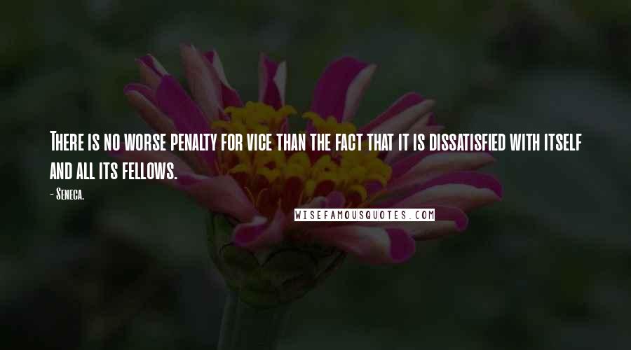 Seneca. Quotes: There is no worse penalty for vice than the fact that it is dissatisfied with itself and all its fellows.