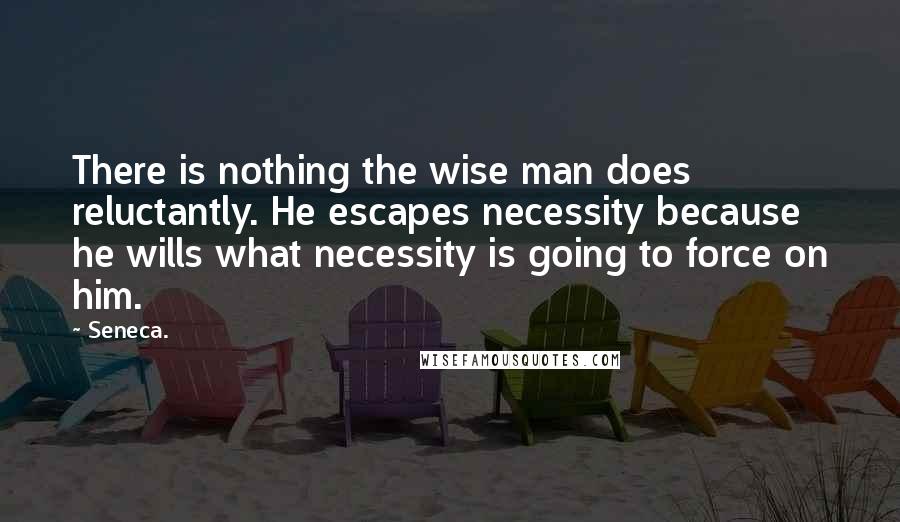 Seneca. Quotes: There is nothing the wise man does reluctantly. He escapes necessity because he wills what necessity is going to force on him.