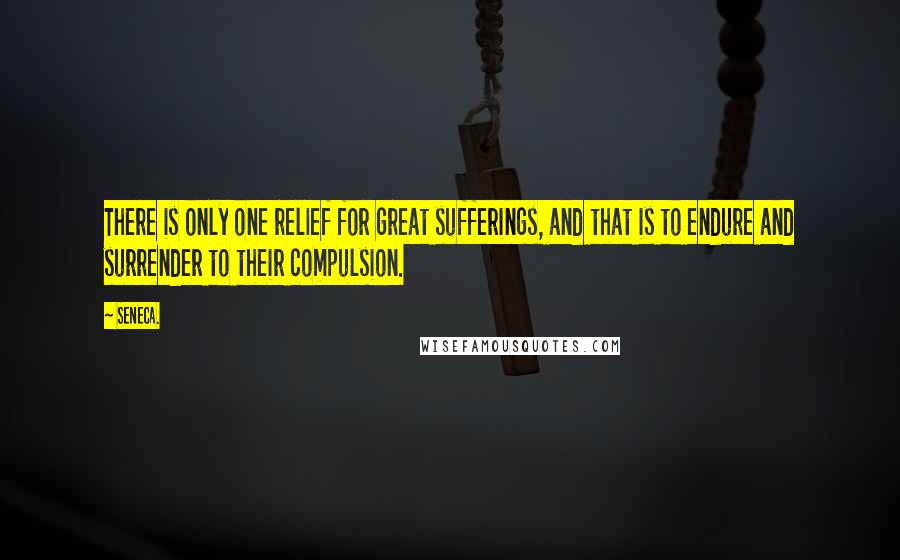 Seneca. Quotes: There is only one relief for great sufferings, and that is to endure and surrender to their compulsion.