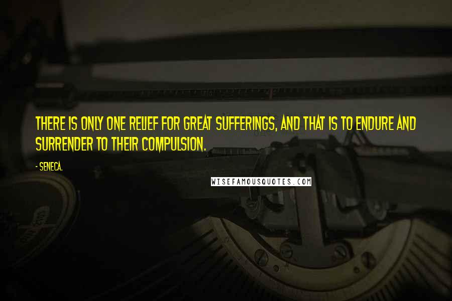 Seneca. Quotes: There is only one relief for great sufferings, and that is to endure and surrender to their compulsion.