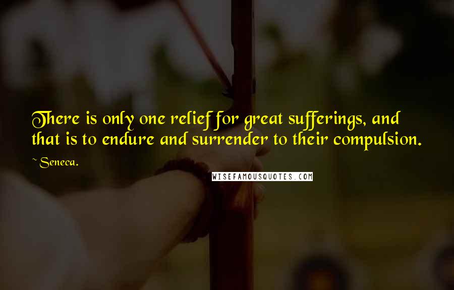 Seneca. Quotes: There is only one relief for great sufferings, and that is to endure and surrender to their compulsion.