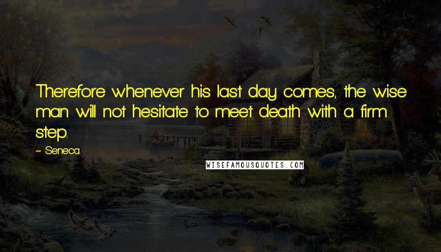 Seneca. Quotes: Therefore whenever his last day comes, the wise man will not hesitate to meet death with a firm step.