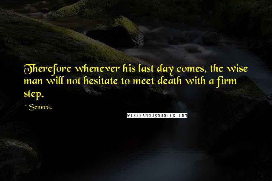 Seneca. Quotes: Therefore whenever his last day comes, the wise man will not hesitate to meet death with a firm step.