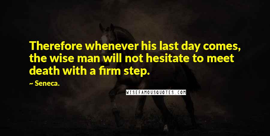 Seneca. Quotes: Therefore whenever his last day comes, the wise man will not hesitate to meet death with a firm step.
