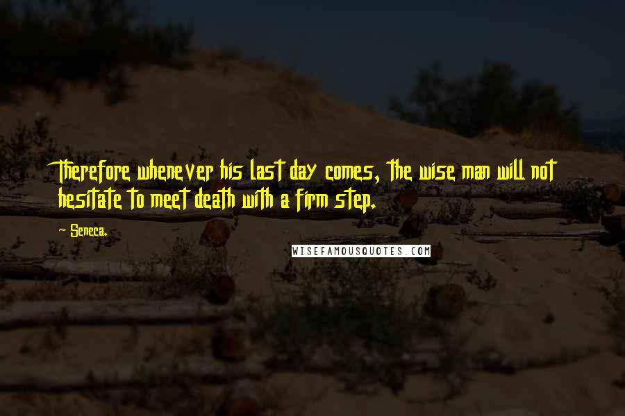 Seneca. Quotes: Therefore whenever his last day comes, the wise man will not hesitate to meet death with a firm step.