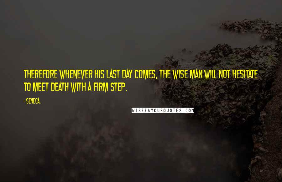 Seneca. Quotes: Therefore whenever his last day comes, the wise man will not hesitate to meet death with a firm step.