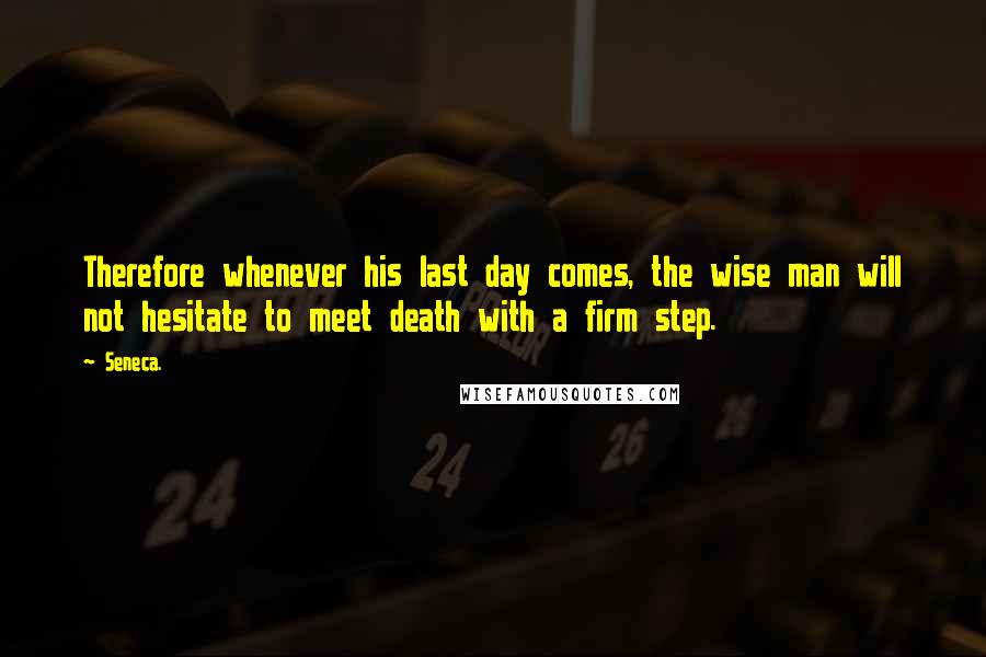 Seneca. Quotes: Therefore whenever his last day comes, the wise man will not hesitate to meet death with a firm step.