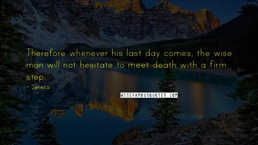 Seneca. Quotes: Therefore whenever his last day comes, the wise man will not hesitate to meet death with a firm step.