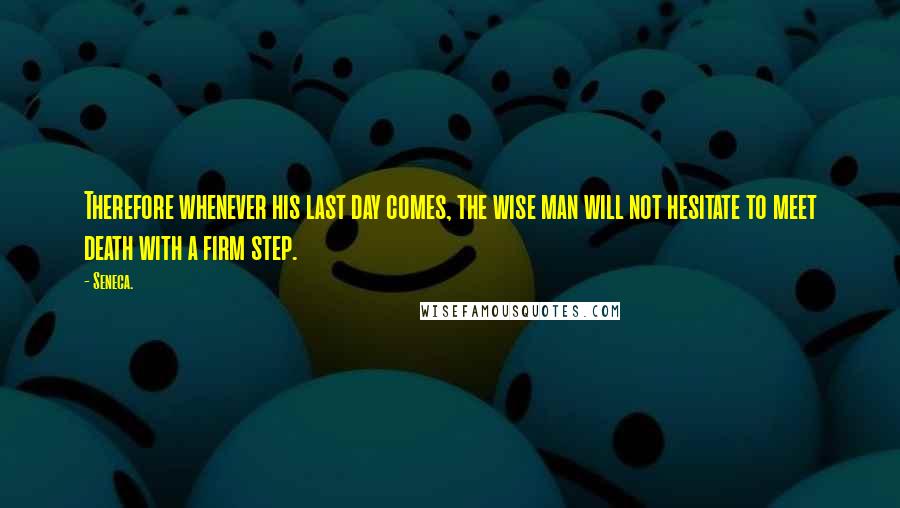 Seneca. Quotes: Therefore whenever his last day comes, the wise man will not hesitate to meet death with a firm step.