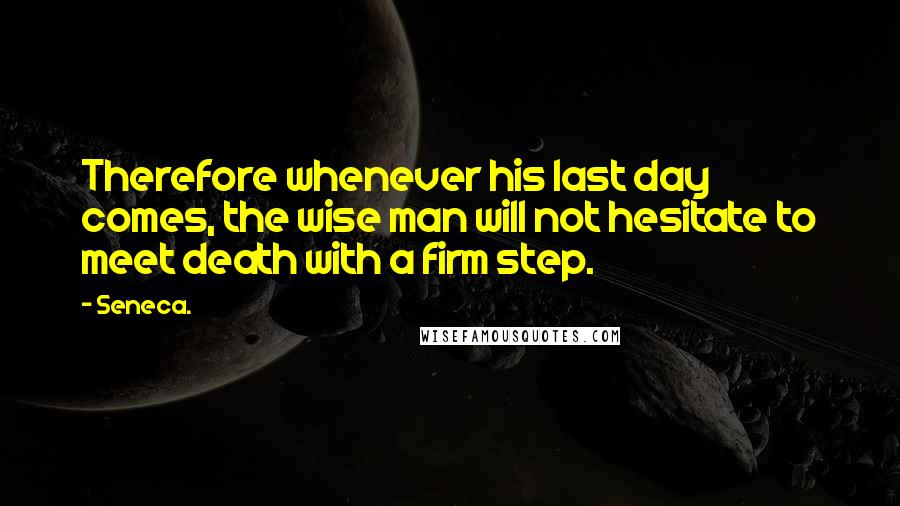 Seneca. Quotes: Therefore whenever his last day comes, the wise man will not hesitate to meet death with a firm step.