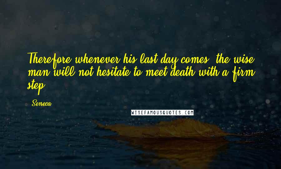 Seneca. Quotes: Therefore whenever his last day comes, the wise man will not hesitate to meet death with a firm step.