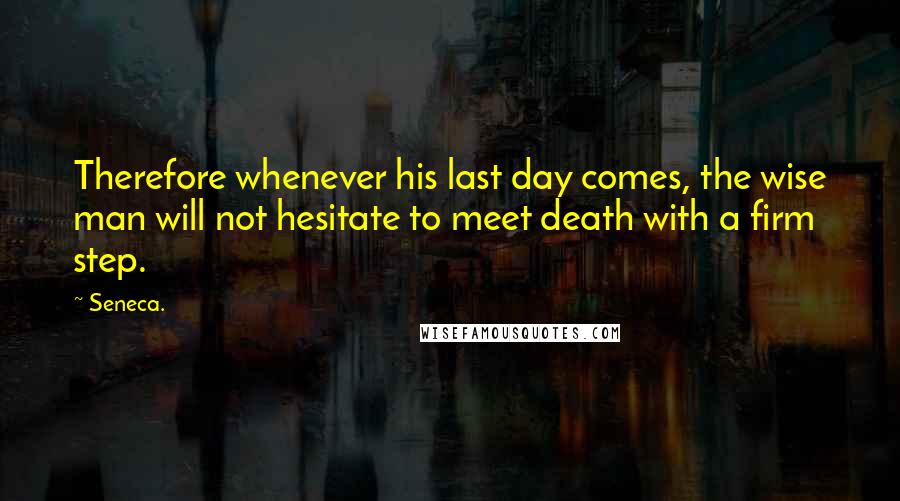 Seneca. Quotes: Therefore whenever his last day comes, the wise man will not hesitate to meet death with a firm step.