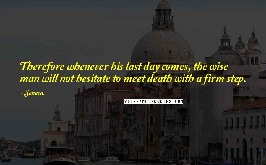 Seneca. Quotes: Therefore whenever his last day comes, the wise man will not hesitate to meet death with a firm step.