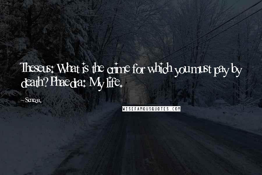 Seneca. Quotes: Theseus: What is the crime for which you must pay by death?Phaedra: My life.