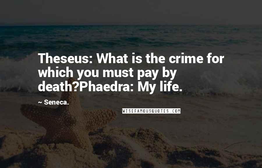 Seneca. Quotes: Theseus: What is the crime for which you must pay by death?Phaedra: My life.