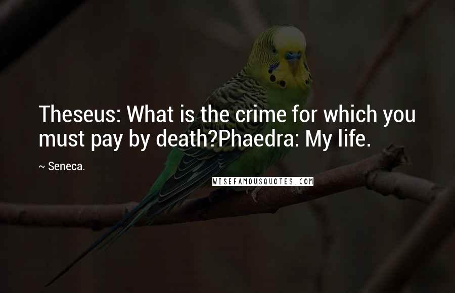 Seneca. Quotes: Theseus: What is the crime for which you must pay by death?Phaedra: My life.