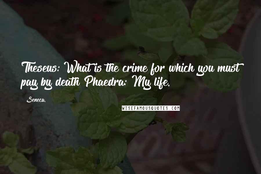 Seneca. Quotes: Theseus: What is the crime for which you must pay by death?Phaedra: My life.