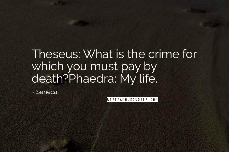 Seneca. Quotes: Theseus: What is the crime for which you must pay by death?Phaedra: My life.