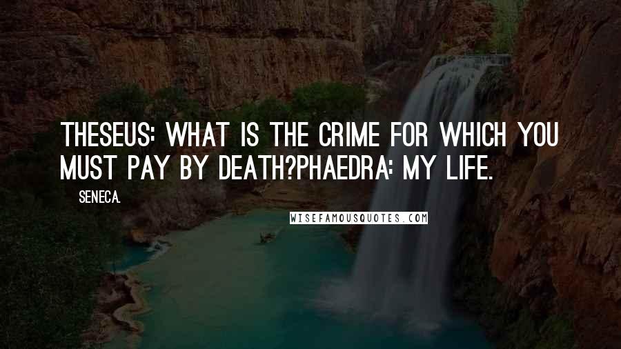 Seneca. Quotes: Theseus: What is the crime for which you must pay by death?Phaedra: My life.