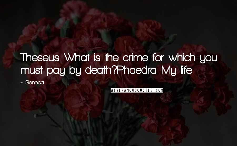 Seneca. Quotes: Theseus: What is the crime for which you must pay by death?Phaedra: My life.