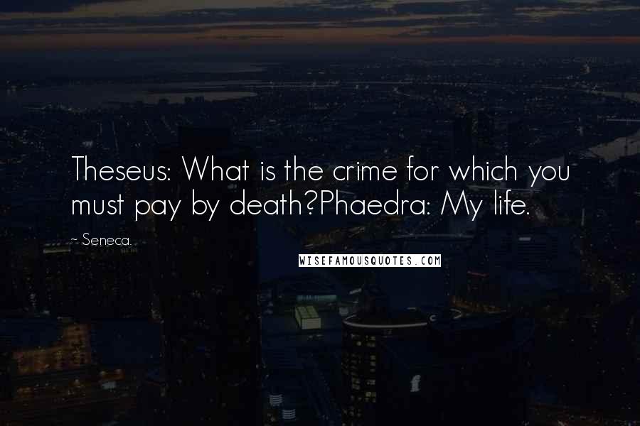 Seneca. Quotes: Theseus: What is the crime for which you must pay by death?Phaedra: My life.